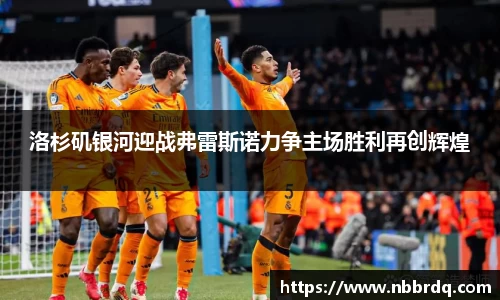 洛杉矶银河迎战弗雷斯诺力争主场胜利再创辉煌