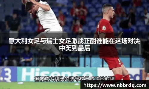 意大利女足与瑞士女足激战正酣谁能在这场对决中笑到最后