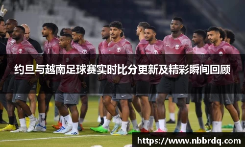 约旦与越南足球赛实时比分更新及精彩瞬间回顾