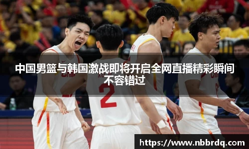 中国男篮与韩国激战即将开启全网直播精彩瞬间不容错过