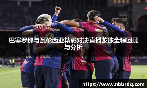 巴塞罗那与瓦伦西亚精彩对决直播龙珠全程回顾与分析
