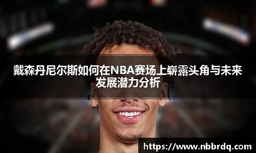 戴森丹尼尔斯如何在NBA赛场上崭露头角与未来发展潜力分析