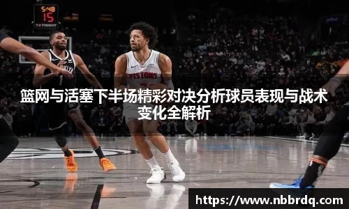 篮网与活塞下半场精彩对决分析球员表现与战术变化全解析