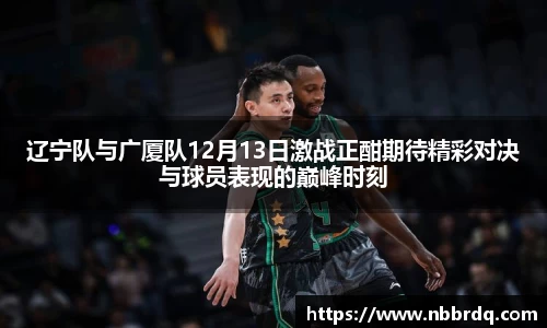 辽宁队与广厦队12月13日激战正酣期待精彩对决与球员表现的巅峰时刻
