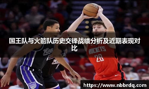 国王队与火箭队历史交锋战绩分析及近期表现对比