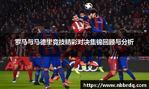 罗马与马德里竞技精彩对决集锦回顾与分析
