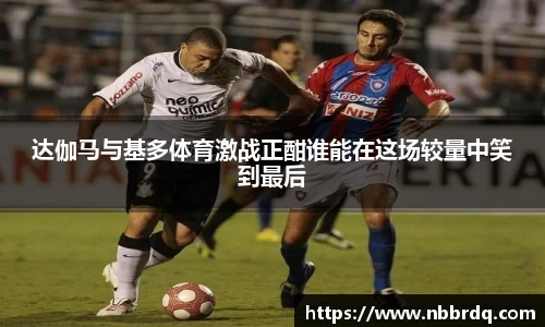 达伽马与基多体育激战正酣谁能在这场较量中笑到最后