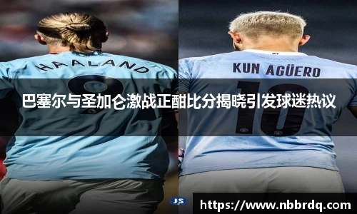 巴塞尔与圣加仑激战正酣比分揭晓引发球迷热议