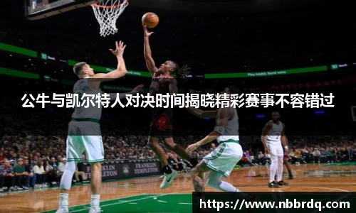 公牛与凯尔特人对决时间揭晓精彩赛事不容错过