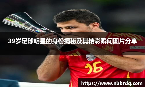 39岁足球明星的身份揭秘及其精彩瞬间图片分享