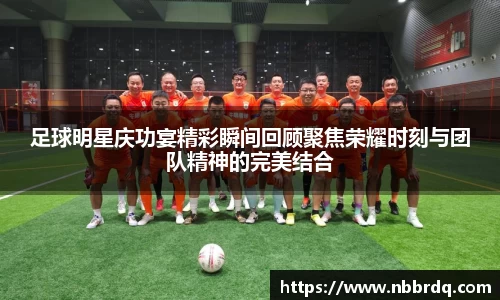 足球明星庆功宴精彩瞬间回顾聚焦荣耀时刻与团队精神的完美结合
