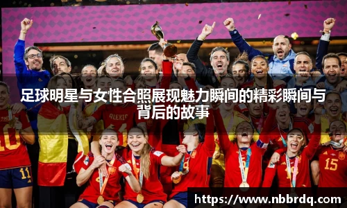 足球明星与女性合照展现魅力瞬间的精彩瞬间与背后的故事