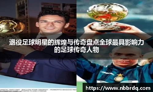 退役足球明星的辉煌与传奇盘点全球最具影响力的足球传奇人物