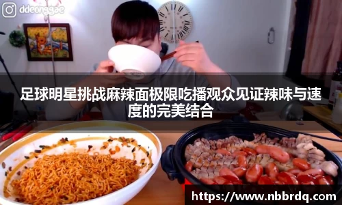 足球明星挑战麻辣面极限吃播观众见证辣味与速度的完美结合