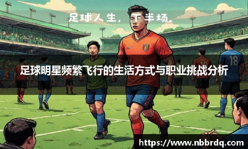 足球明星频繁飞行的生活方式与职业挑战分析